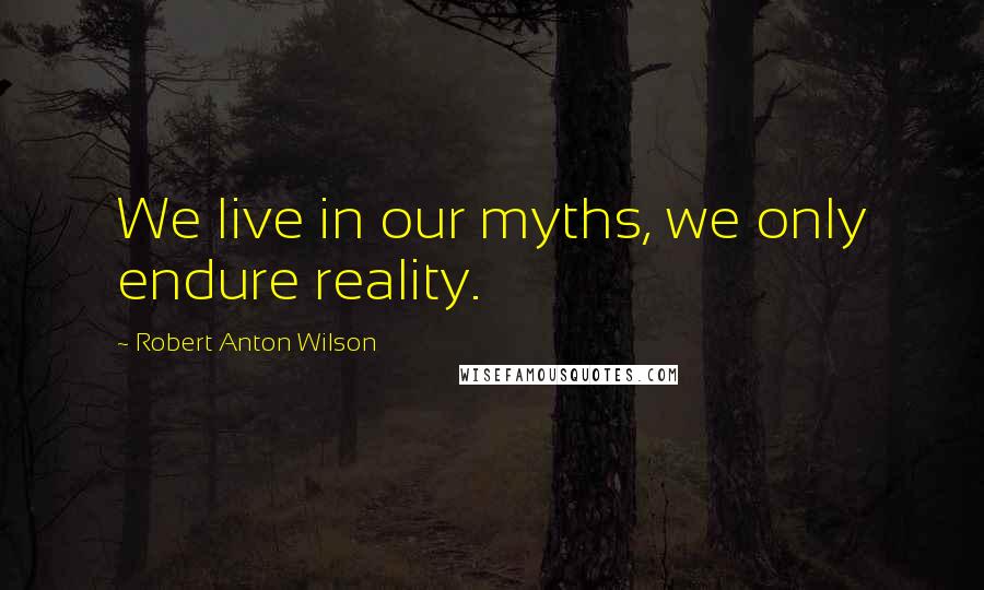 Robert Anton Wilson Quotes: We live in our myths, we only endure reality.