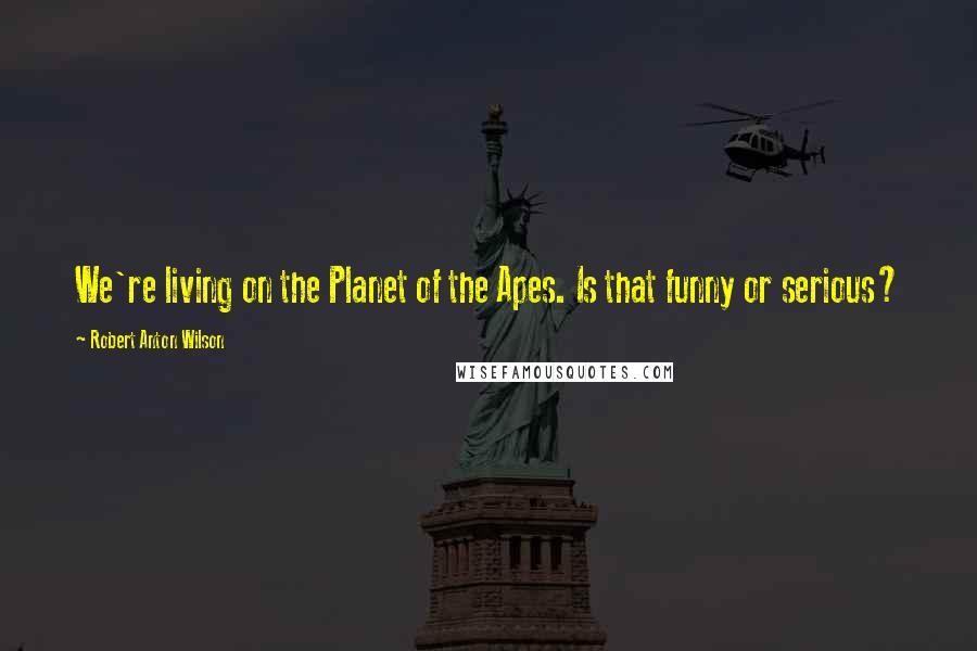 Robert Anton Wilson Quotes: We're living on the Planet of the Apes. Is that funny or serious?