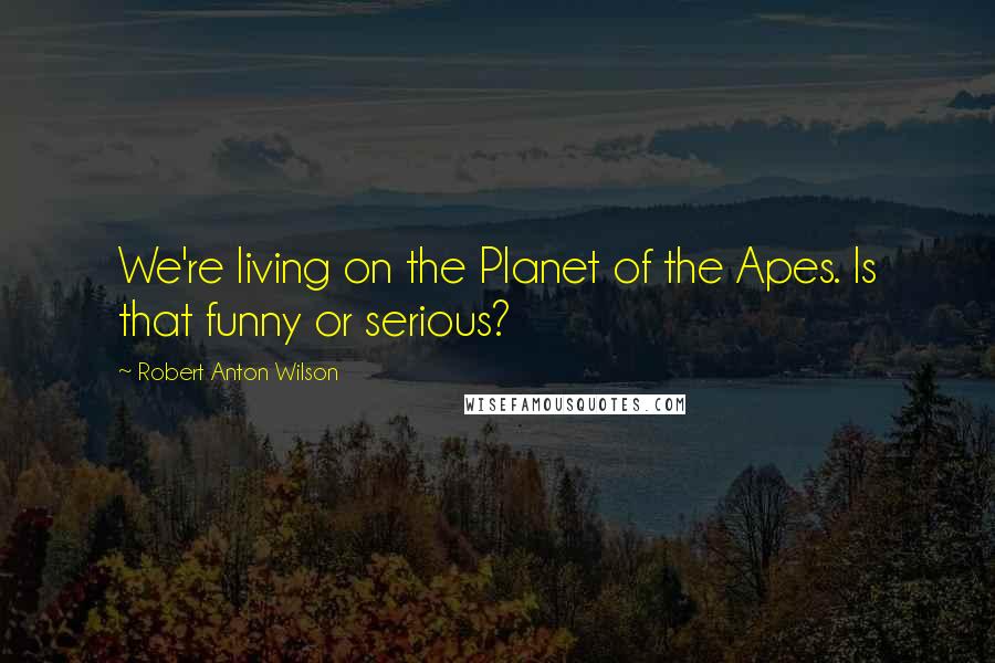 Robert Anton Wilson Quotes: We're living on the Planet of the Apes. Is that funny or serious?