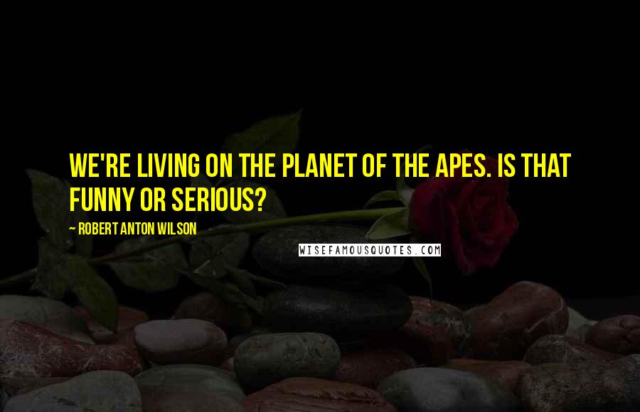 Robert Anton Wilson Quotes: We're living on the Planet of the Apes. Is that funny or serious?