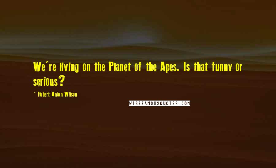 Robert Anton Wilson Quotes: We're living on the Planet of the Apes. Is that funny or serious?