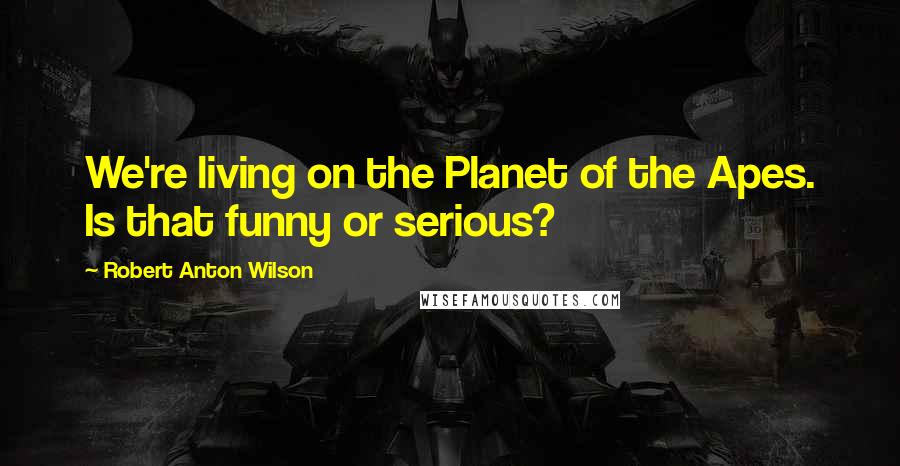 Robert Anton Wilson Quotes: We're living on the Planet of the Apes. Is that funny or serious?
