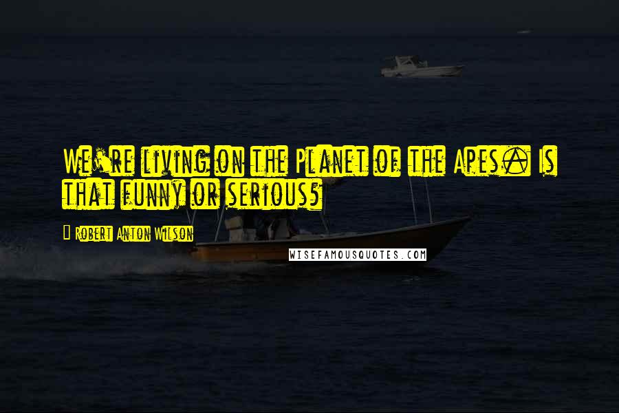 Robert Anton Wilson Quotes: We're living on the Planet of the Apes. Is that funny or serious?