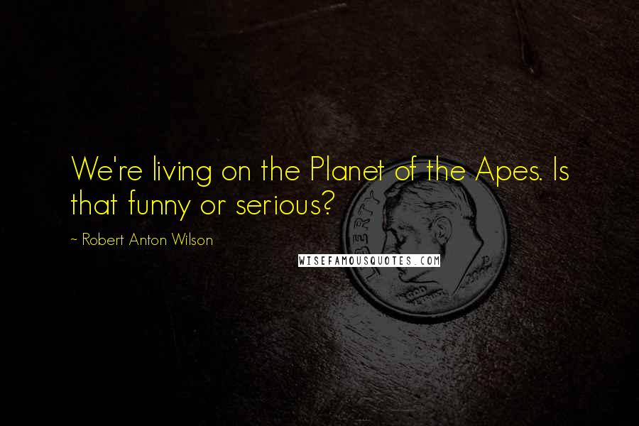 Robert Anton Wilson Quotes: We're living on the Planet of the Apes. Is that funny or serious?