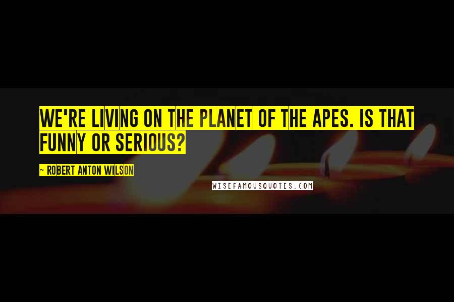 Robert Anton Wilson Quotes: We're living on the Planet of the Apes. Is that funny or serious?