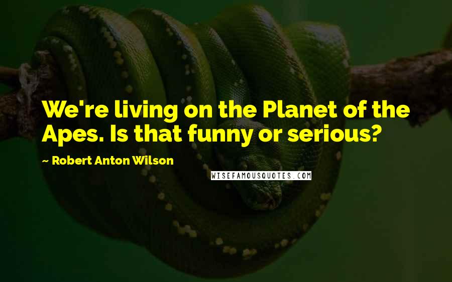 Robert Anton Wilson Quotes: We're living on the Planet of the Apes. Is that funny or serious?