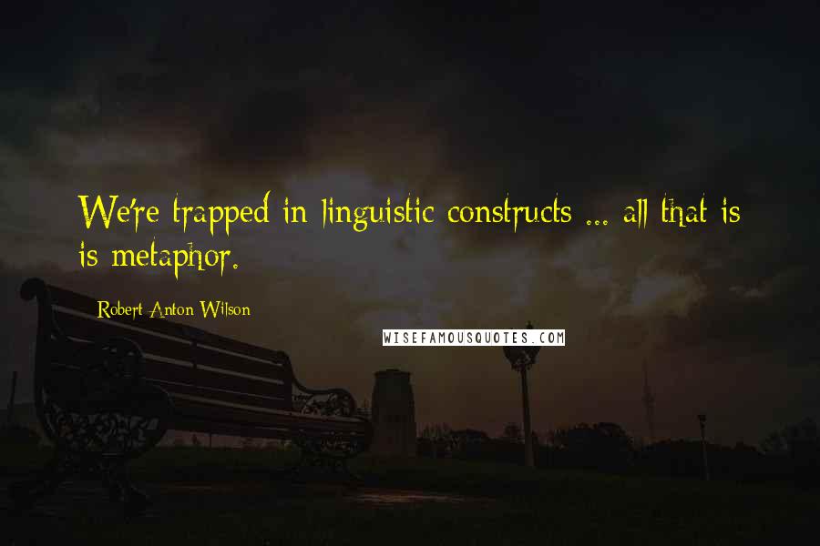 Robert Anton Wilson Quotes: We're trapped in linguistic constructs ... all that is is metaphor.