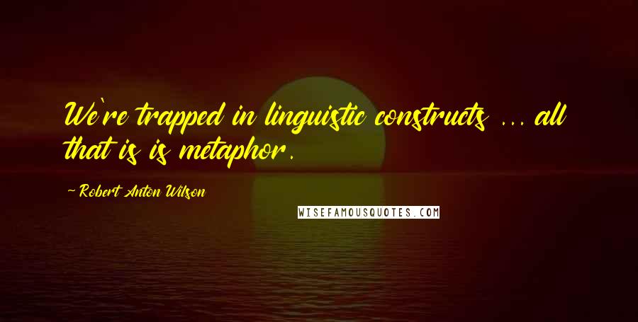 Robert Anton Wilson Quotes: We're trapped in linguistic constructs ... all that is is metaphor.