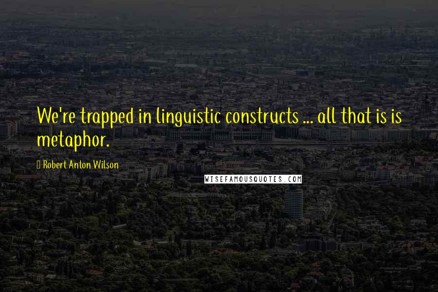Robert Anton Wilson Quotes: We're trapped in linguistic constructs ... all that is is metaphor.