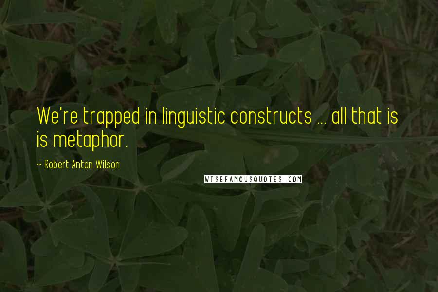 Robert Anton Wilson Quotes: We're trapped in linguistic constructs ... all that is is metaphor.