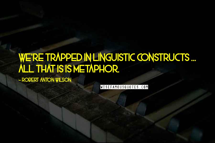 Robert Anton Wilson Quotes: We're trapped in linguistic constructs ... all that is is metaphor.