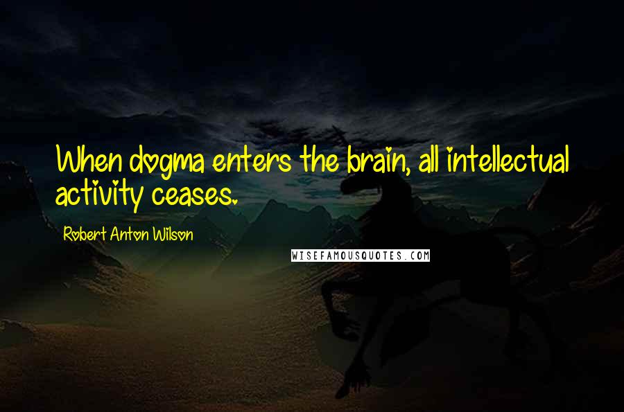 Robert Anton Wilson Quotes: When dogma enters the brain, all intellectual activity ceases.