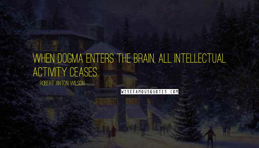 Robert Anton Wilson Quotes: When dogma enters the brain, all intellectual activity ceases.