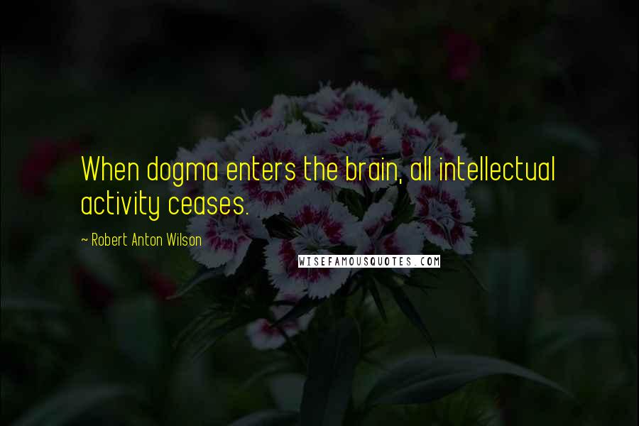 Robert Anton Wilson Quotes: When dogma enters the brain, all intellectual activity ceases.