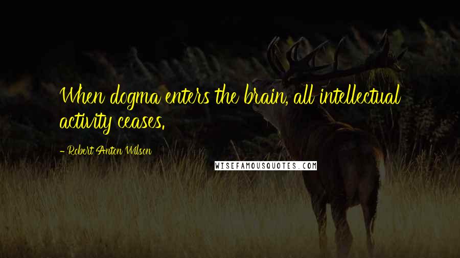 Robert Anton Wilson Quotes: When dogma enters the brain, all intellectual activity ceases.