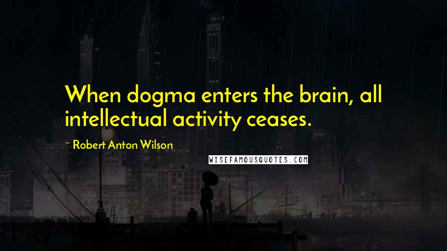 Robert Anton Wilson Quotes: When dogma enters the brain, all intellectual activity ceases.