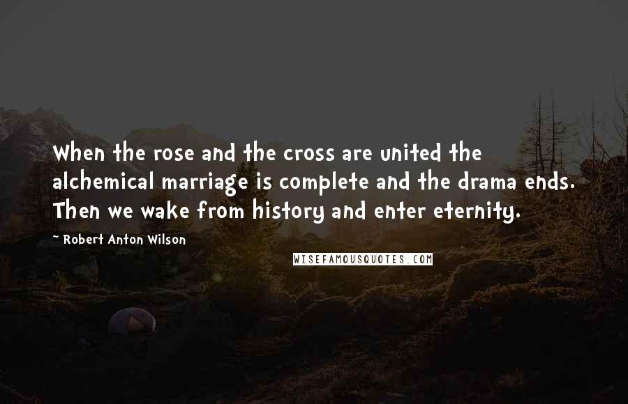 Robert Anton Wilson Quotes: When the rose and the cross are united the alchemical marriage is complete and the drama ends. Then we wake from history and enter eternity.