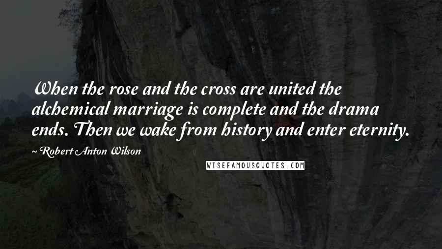 Robert Anton Wilson Quotes: When the rose and the cross are united the alchemical marriage is complete and the drama ends. Then we wake from history and enter eternity.