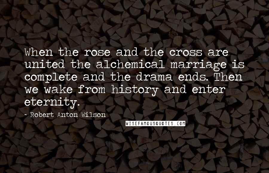 Robert Anton Wilson Quotes: When the rose and the cross are united the alchemical marriage is complete and the drama ends. Then we wake from history and enter eternity.