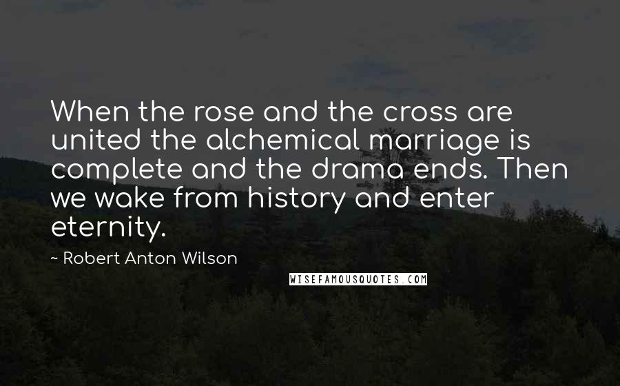 Robert Anton Wilson Quotes: When the rose and the cross are united the alchemical marriage is complete and the drama ends. Then we wake from history and enter eternity.