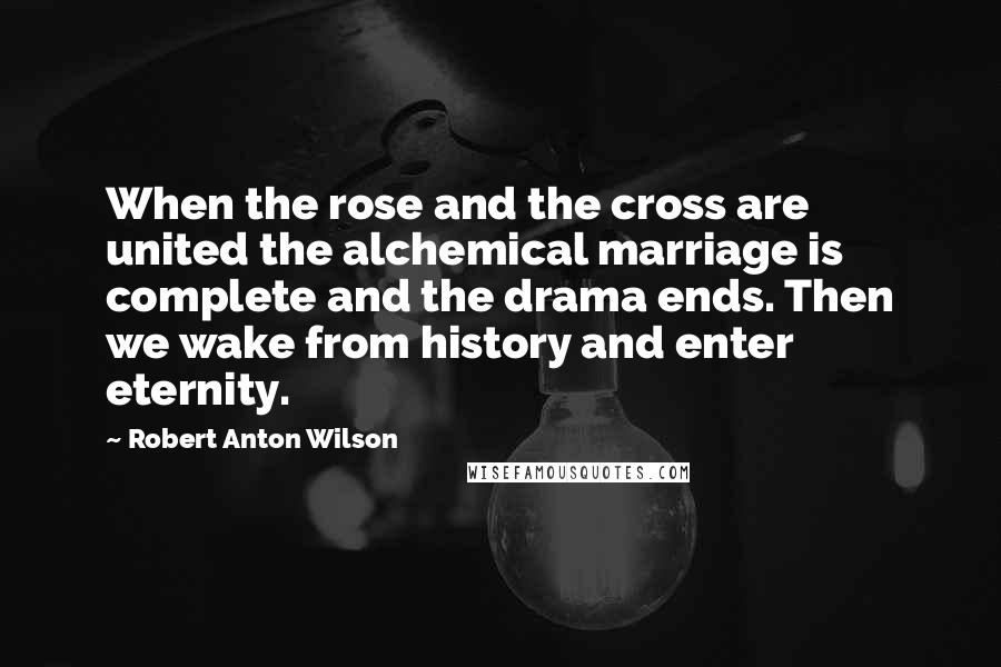 Robert Anton Wilson Quotes: When the rose and the cross are united the alchemical marriage is complete and the drama ends. Then we wake from history and enter eternity.