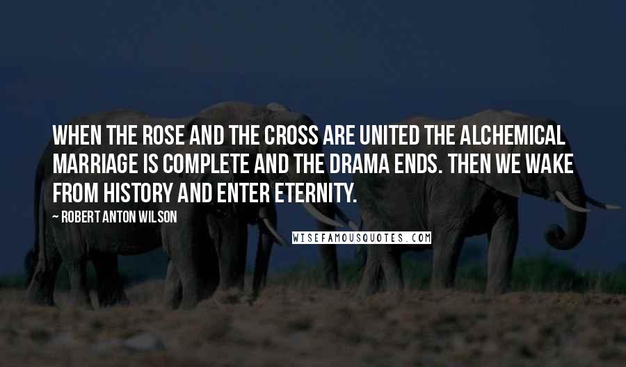 Robert Anton Wilson Quotes: When the rose and the cross are united the alchemical marriage is complete and the drama ends. Then we wake from history and enter eternity.