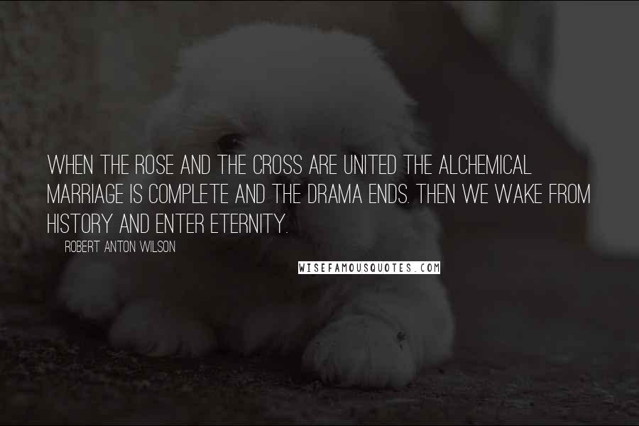 Robert Anton Wilson Quotes: When the rose and the cross are united the alchemical marriage is complete and the drama ends. Then we wake from history and enter eternity.