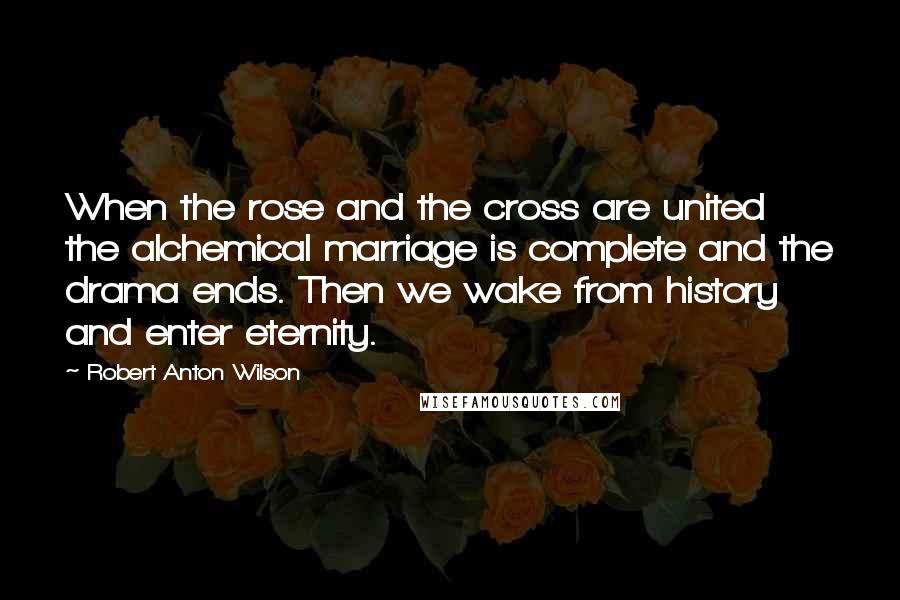 Robert Anton Wilson Quotes: When the rose and the cross are united the alchemical marriage is complete and the drama ends. Then we wake from history and enter eternity.