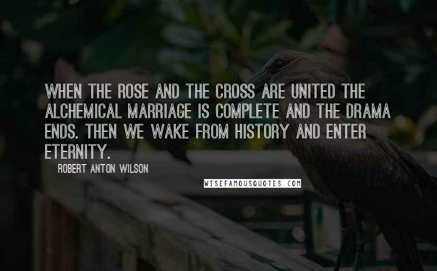 Robert Anton Wilson Quotes: When the rose and the cross are united the alchemical marriage is complete and the drama ends. Then we wake from history and enter eternity.