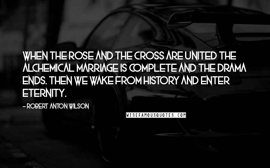 Robert Anton Wilson Quotes: When the rose and the cross are united the alchemical marriage is complete and the drama ends. Then we wake from history and enter eternity.