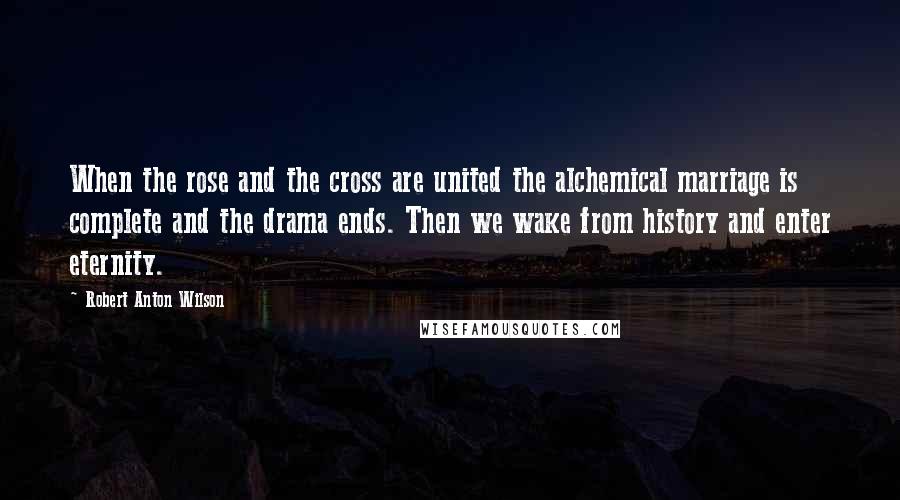Robert Anton Wilson Quotes: When the rose and the cross are united the alchemical marriage is complete and the drama ends. Then we wake from history and enter eternity.
