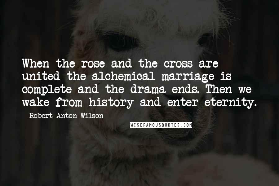 Robert Anton Wilson Quotes: When the rose and the cross are united the alchemical marriage is complete and the drama ends. Then we wake from history and enter eternity.