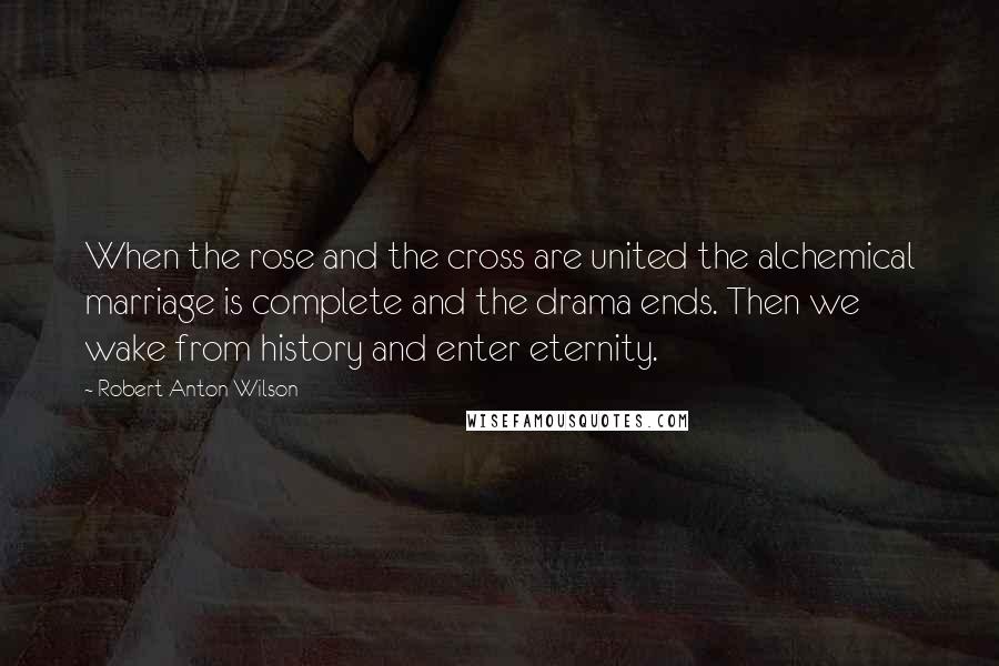 Robert Anton Wilson Quotes: When the rose and the cross are united the alchemical marriage is complete and the drama ends. Then we wake from history and enter eternity.