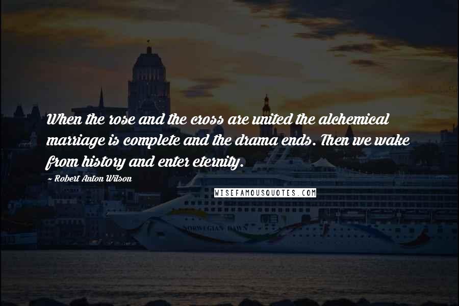 Robert Anton Wilson Quotes: When the rose and the cross are united the alchemical marriage is complete and the drama ends. Then we wake from history and enter eternity.