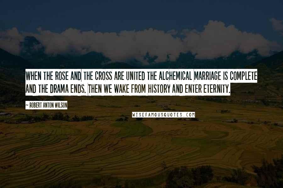 Robert Anton Wilson Quotes: When the rose and the cross are united the alchemical marriage is complete and the drama ends. Then we wake from history and enter eternity.