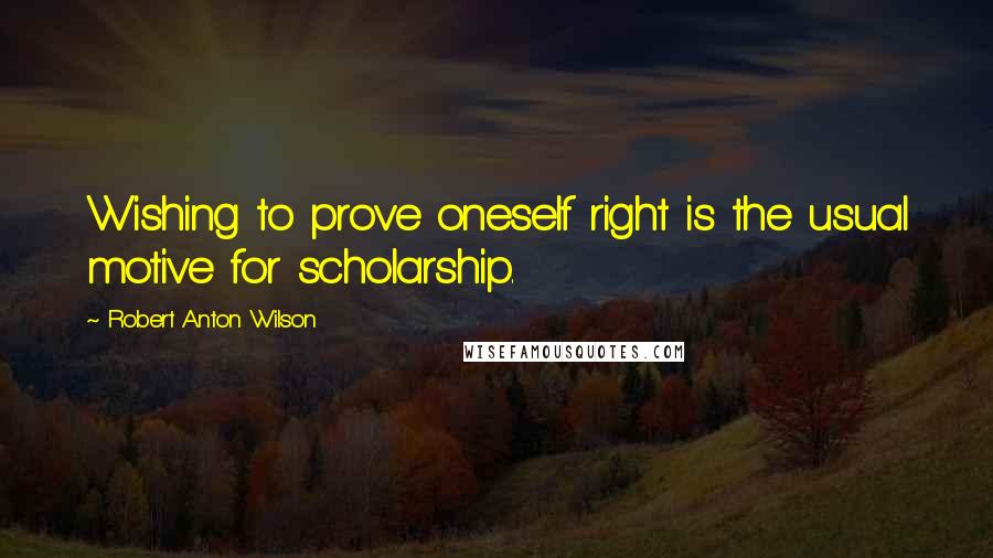 Robert Anton Wilson Quotes: Wishing to prove oneself right is the usual motive for scholarship.