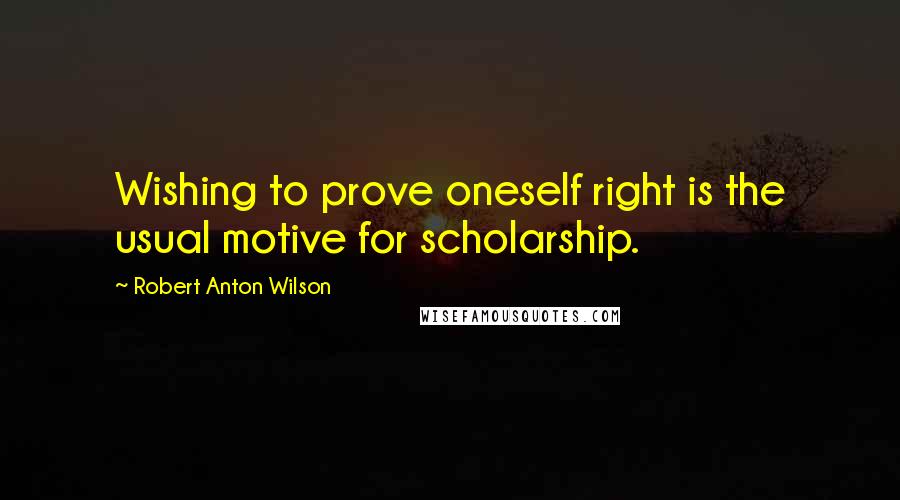 Robert Anton Wilson Quotes: Wishing to prove oneself right is the usual motive for scholarship.