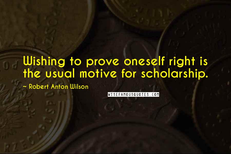 Robert Anton Wilson Quotes: Wishing to prove oneself right is the usual motive for scholarship.