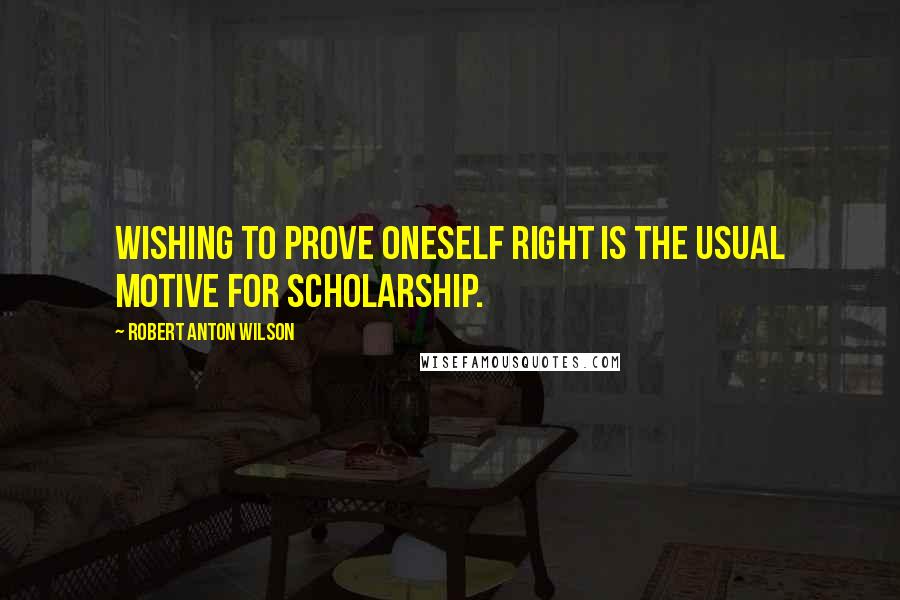 Robert Anton Wilson Quotes: Wishing to prove oneself right is the usual motive for scholarship.