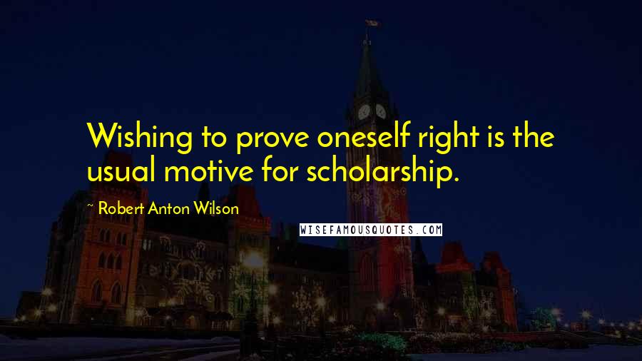 Robert Anton Wilson Quotes: Wishing to prove oneself right is the usual motive for scholarship.