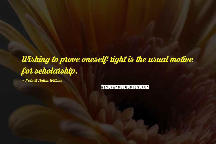 Robert Anton Wilson Quotes: Wishing to prove oneself right is the usual motive for scholarship.