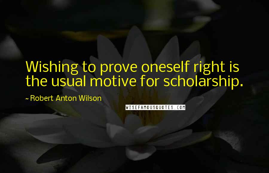 Robert Anton Wilson Quotes: Wishing to prove oneself right is the usual motive for scholarship.