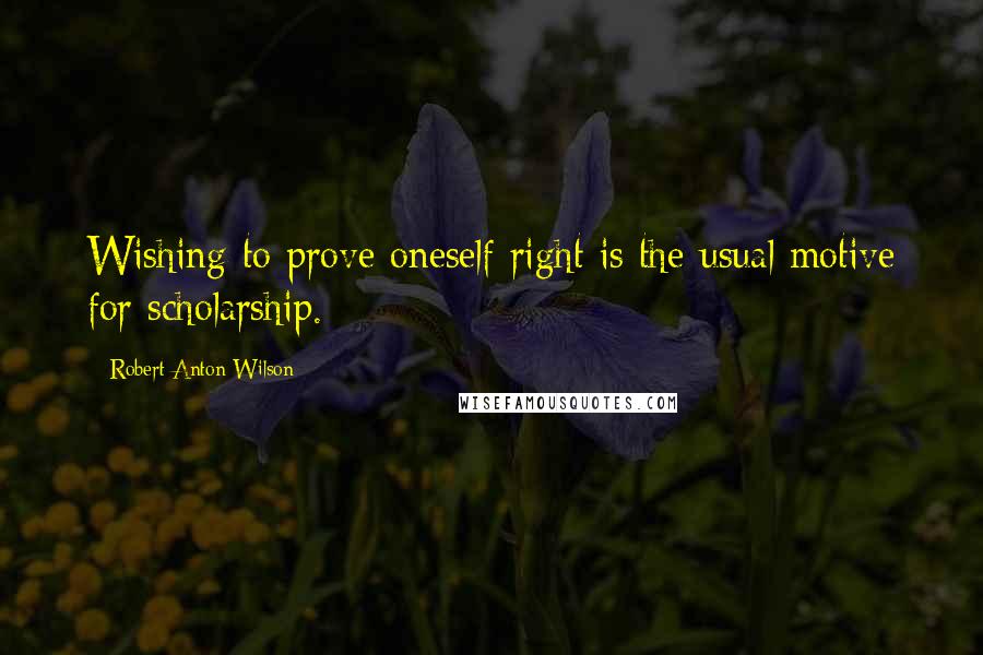 Robert Anton Wilson Quotes: Wishing to prove oneself right is the usual motive for scholarship.