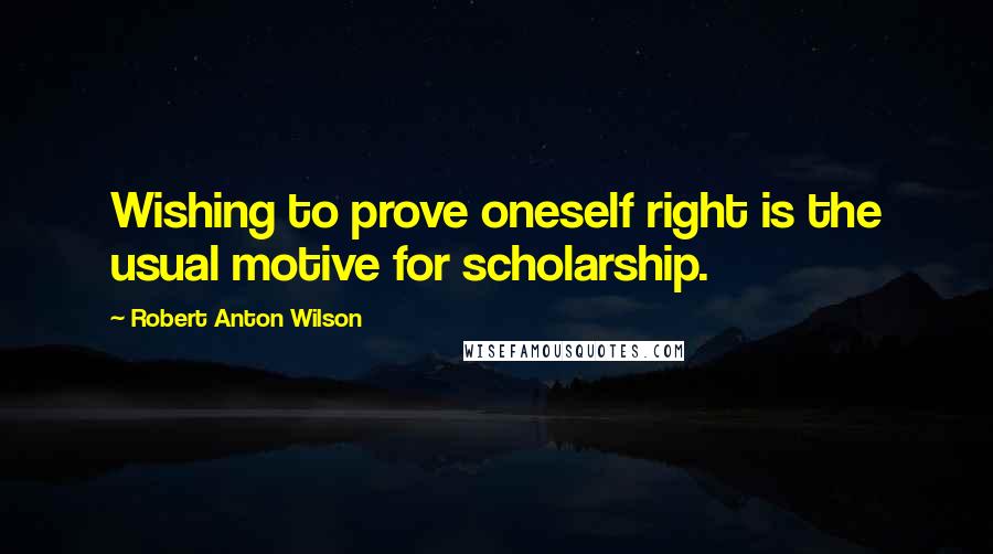 Robert Anton Wilson Quotes: Wishing to prove oneself right is the usual motive for scholarship.