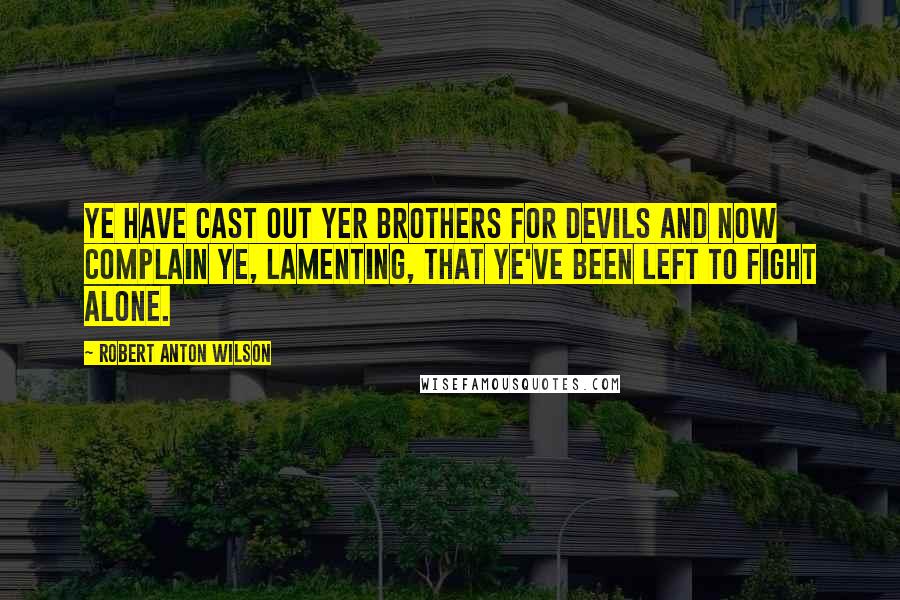 Robert Anton Wilson Quotes: Ye have cast out yer brothers for devils and now complain ye, lamenting, that ye've been left to fight alone.