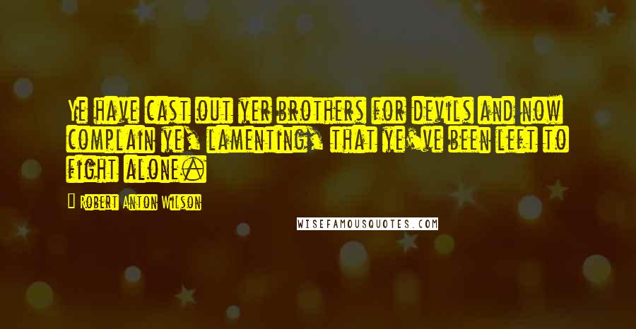 Robert Anton Wilson Quotes: Ye have cast out yer brothers for devils and now complain ye, lamenting, that ye've been left to fight alone.