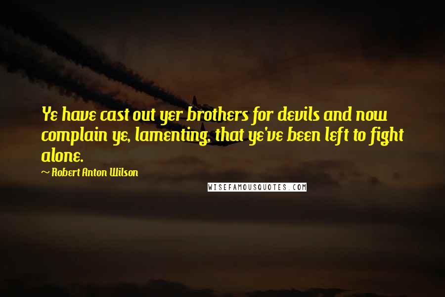 Robert Anton Wilson Quotes: Ye have cast out yer brothers for devils and now complain ye, lamenting, that ye've been left to fight alone.