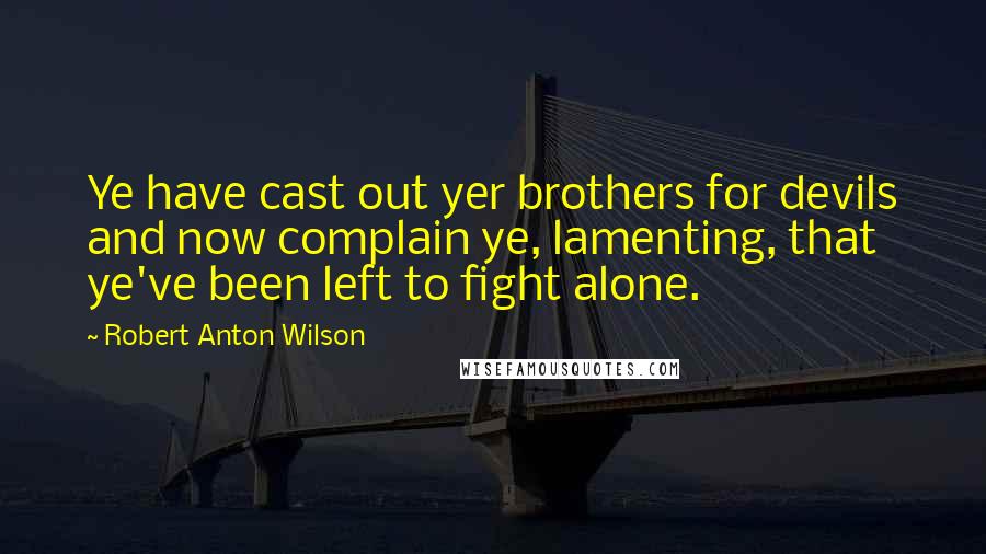 Robert Anton Wilson Quotes: Ye have cast out yer brothers for devils and now complain ye, lamenting, that ye've been left to fight alone.