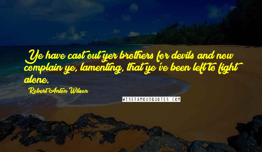 Robert Anton Wilson Quotes: Ye have cast out yer brothers for devils and now complain ye, lamenting, that ye've been left to fight alone.
