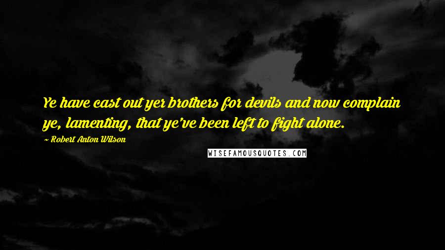 Robert Anton Wilson Quotes: Ye have cast out yer brothers for devils and now complain ye, lamenting, that ye've been left to fight alone.
